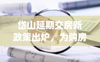 岱山延期交房新政策出炉，为购房者提供明确指引，保障权益不受损
