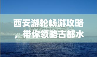 西安游轮畅游攻略，带你领略古都水上风情