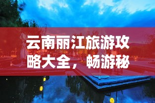 云南丽江旅游攻略大全，畅游秘境，发现最美的风景！