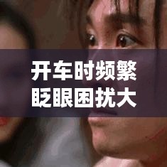 开车时频繁眨眼困扰大解析，解决之道全攻略！